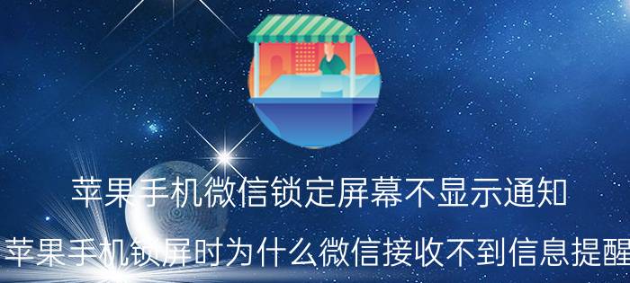 苹果手机微信锁定屏幕不显示通知 苹果手机锁屏时为什么微信接收不到信息提醒？